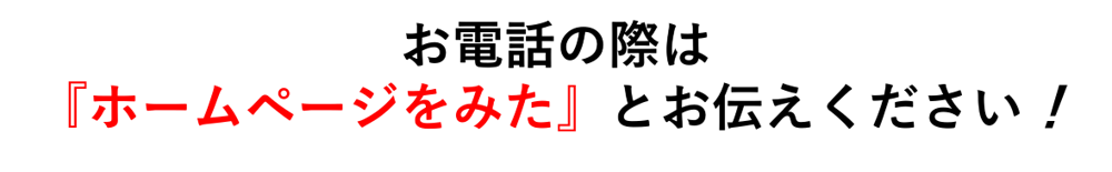 お電話の際は「ホームページをみた」とお伝えください！