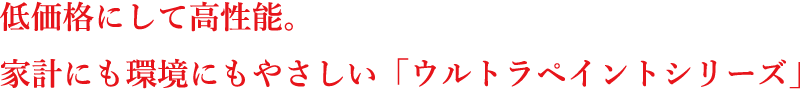 低価格にして高性能。家計にも環境にもやさしい「ウルトラペイントシリーズ」